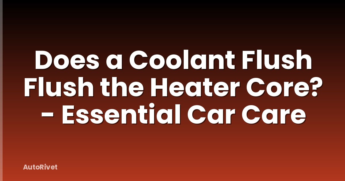 Does a Coolant Flush Flush the Heater Core? - Essential Car Care
