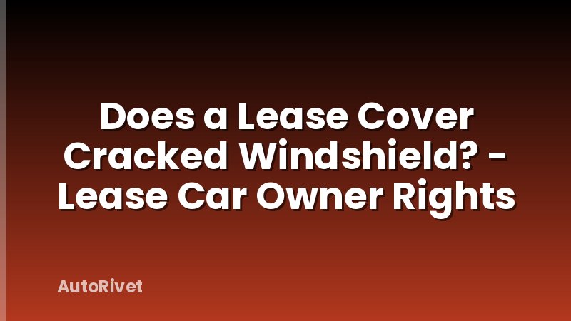 Does a Lease Cover Cracked Windshield? - Lease Car Owner Rights