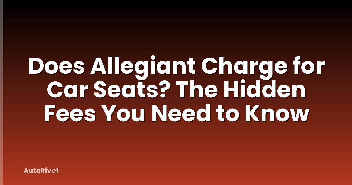 Does Allegiant Charge for Car Seats? The Hidden Fees You Need to Know