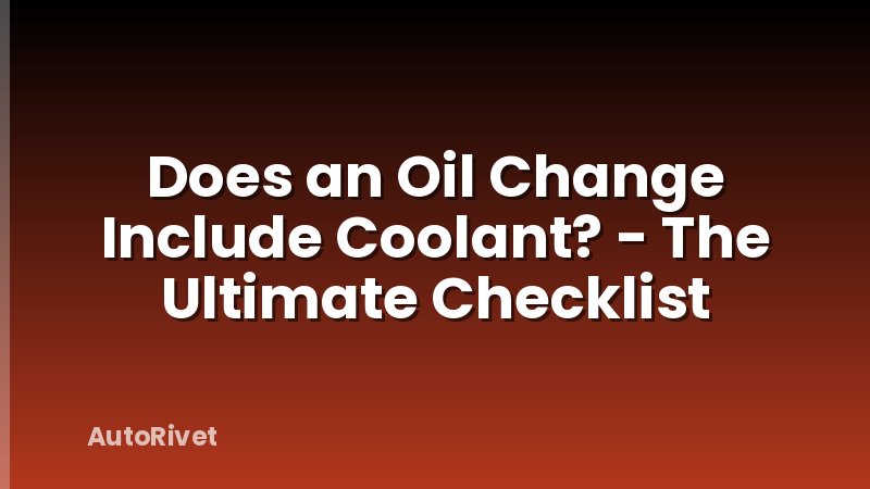 Does an Oil Change Include Coolant? - The Ultimate Checklist