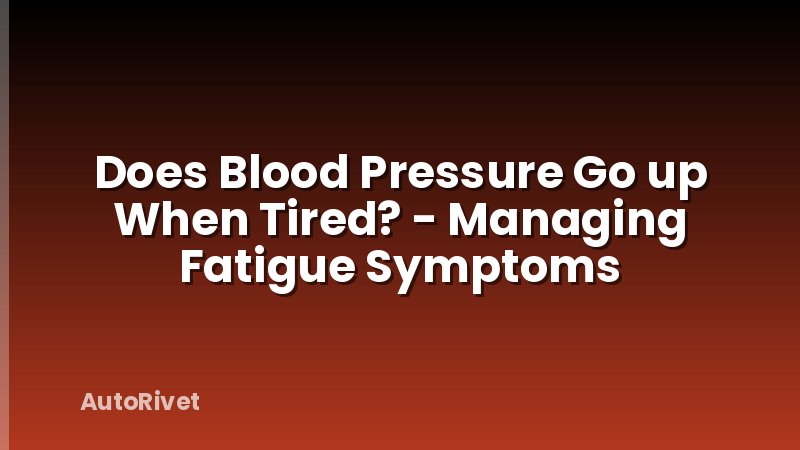 Does Blood Pressure Go up When Tired? - Managing Fatigue Symptoms