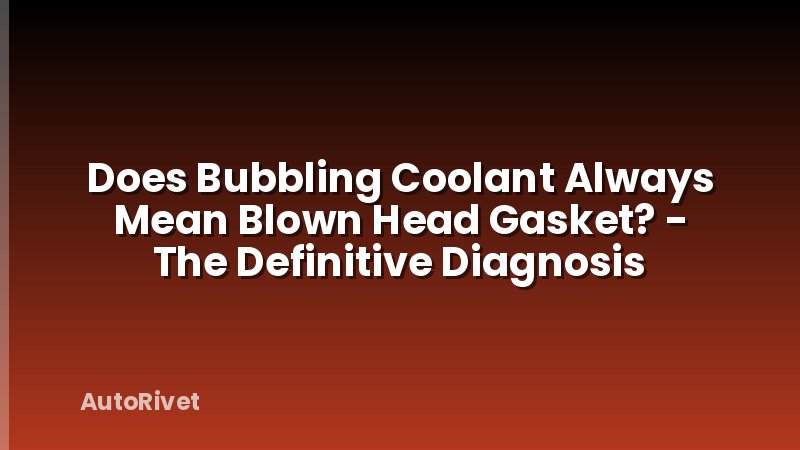 Does Bubbling Coolant Always Mean Blown Head Gasket? - The Definitive Diagnosis