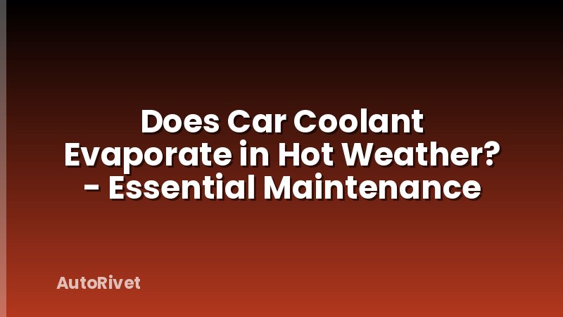 Does Car Coolant Evaporate in Hot Weather? - Essential Maintenance
