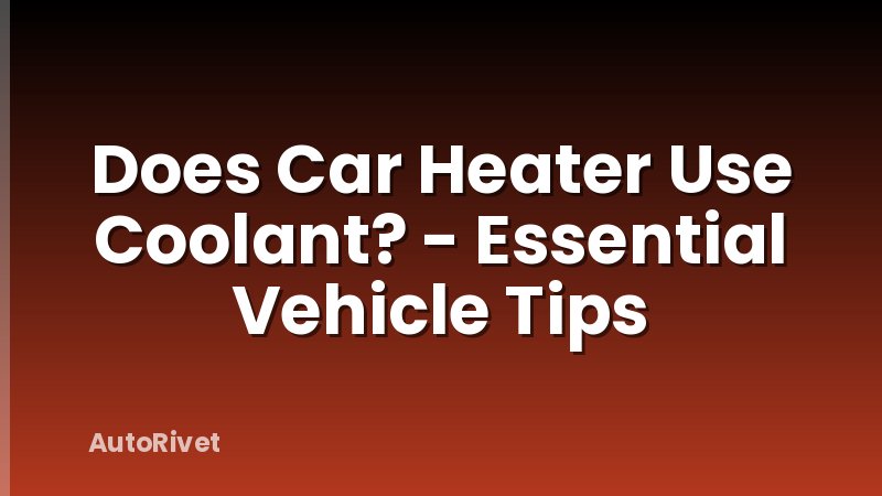 Does Car Heater Use Coolant? - Essential Vehicle Tips
