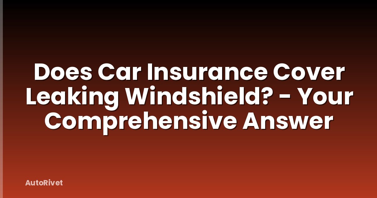 Does Car Insurance Cover Leaking Windshield? - Your Comprehensive Answer
