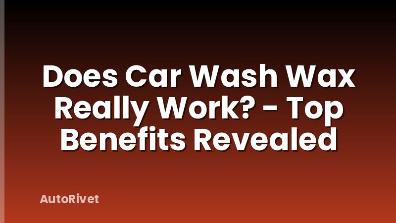 Does Car Wash Wax Really Work? - Top Benefits Revealed