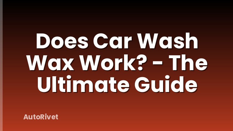 Does Car Wash Wax Work? - The Ultimate Guide