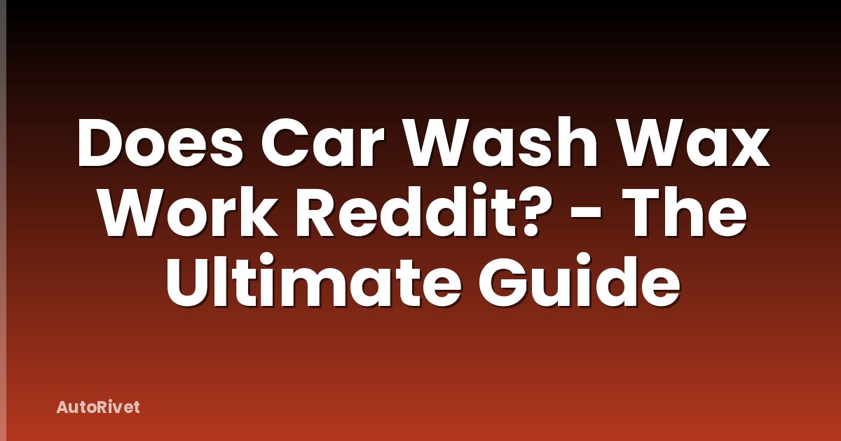 Does Car Wash Wax Work Reddit? - The Ultimate Guide