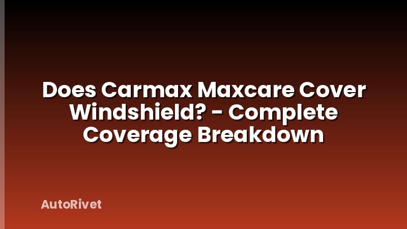 Does Carmax Maxcare Cover Windshield? - Complete Coverage Breakdown