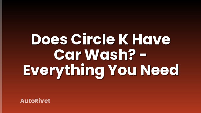 Does Circle K Have Car Wash? - Everything You Need
