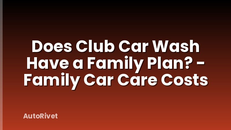 Does Club Car Wash Have a Family Plan? - Family Car Care Costs