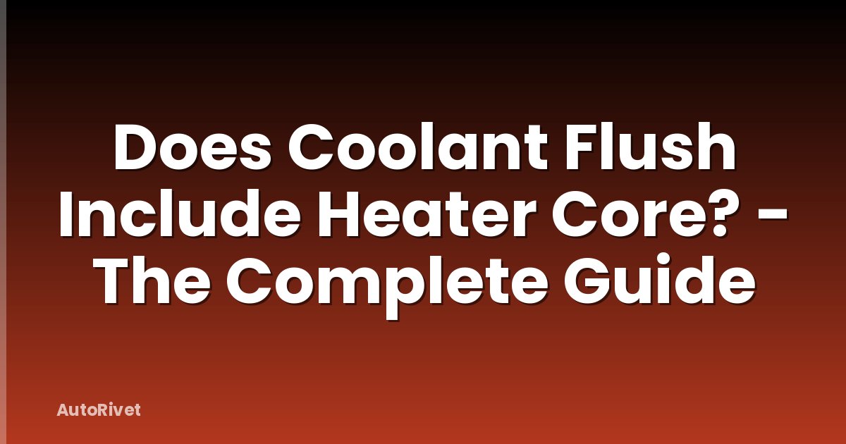 Does Coolant Flush Include Heater Core? - The Complete Guide