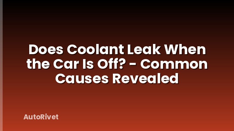 Does Coolant Leak When the Car Is Off? - Common Causes Revealed