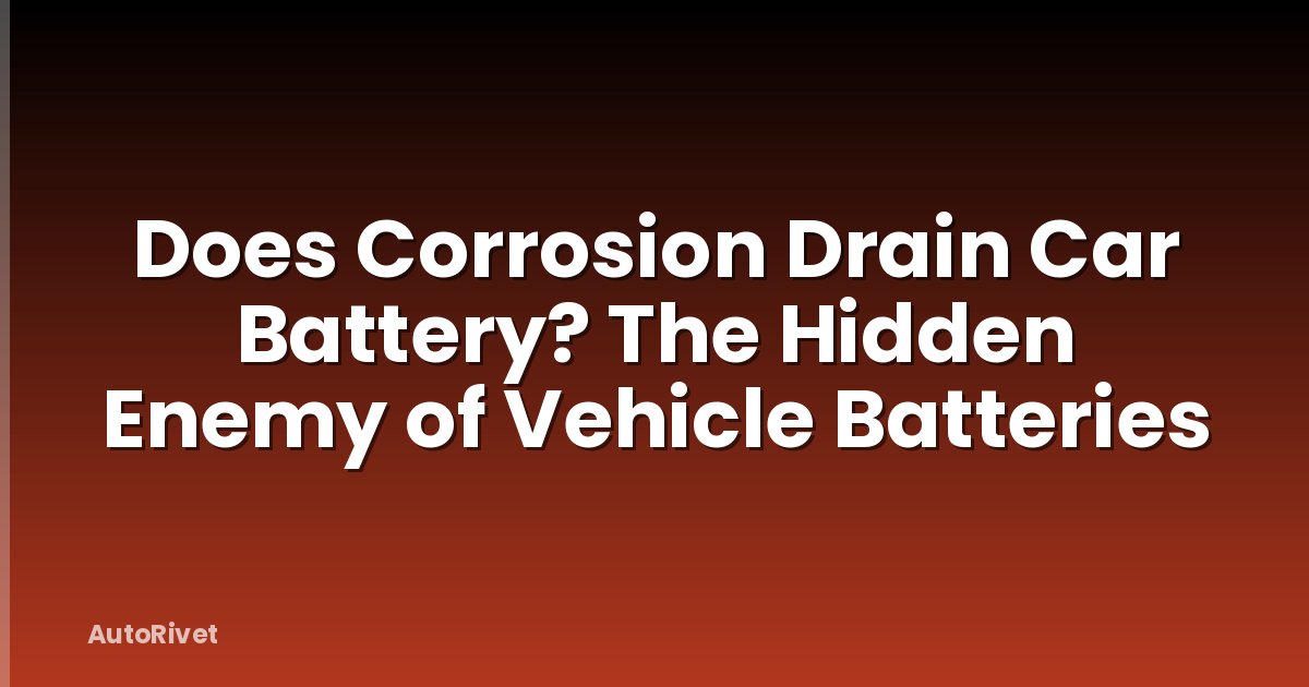 Does Corrosion Drain Car Battery? The Hidden Enemy of Vehicle Batteries