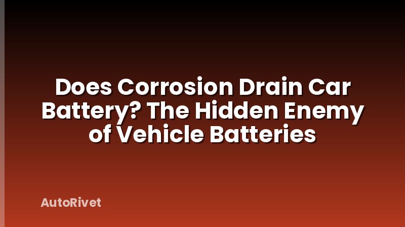 Does Corrosion Drain Car Battery? The Hidden Enemy of Vehicle Batteries