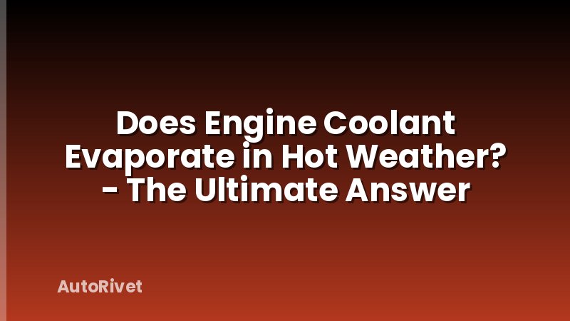 Does Engine Coolant Evaporate in Hot Weather? - The Ultimate Answer