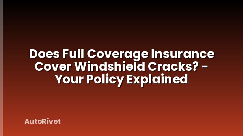 Does Full Coverage Insurance Cover Windshield Cracks? - Your Policy Explained