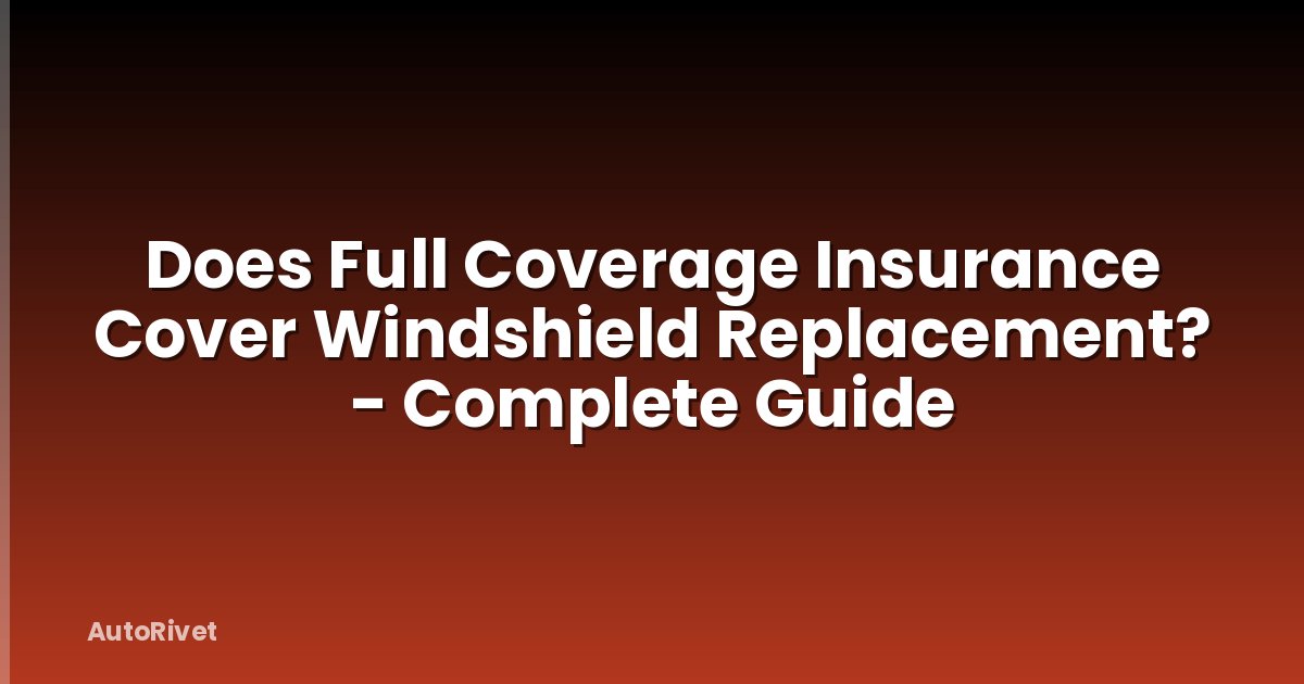 Does Full Coverage Insurance Cover Windshield Replacement? - Complete Guide