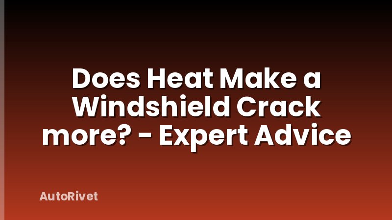 Does Heat Make a Windshield Crack more? - Expert Advice