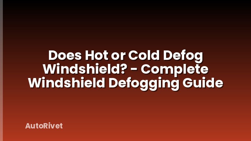 Does Hot or Cold Defog Windshield? - Complete Windshield Defogging Guide