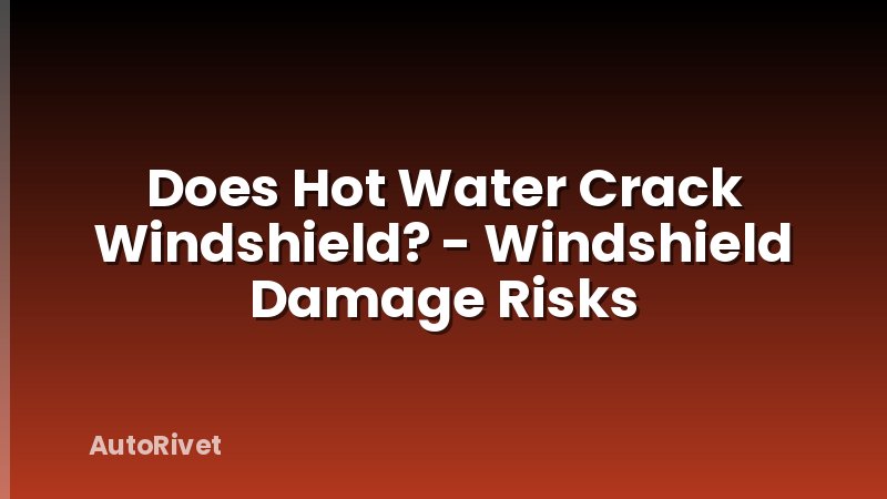 Does Hot Water Crack Windshield? - Windshield Damage Risks