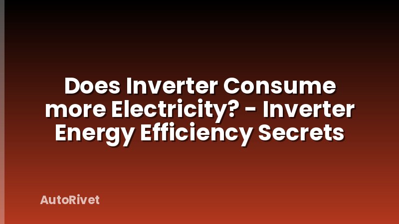 Does Inverter Consume more Electricity? - Inverter Energy Efficiency Secrets