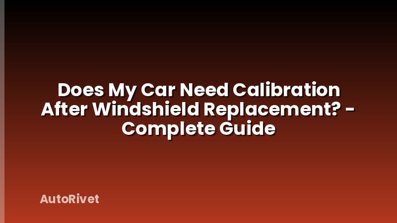 Does My Car Need Calibration After Windshield Replacement? - Complete Guide
