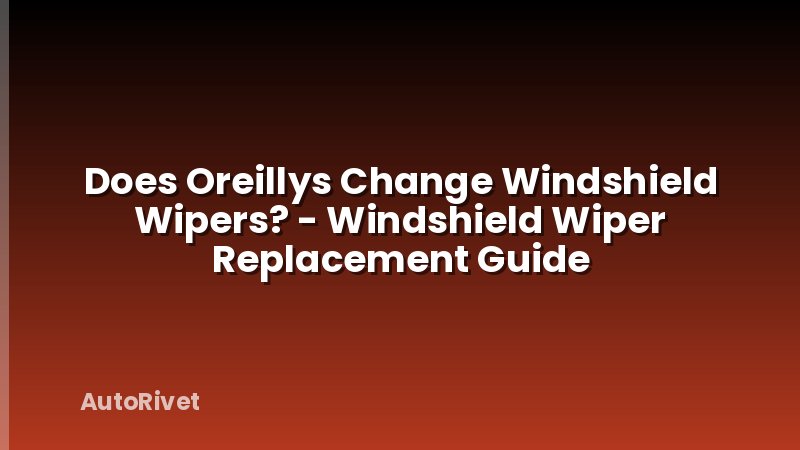 Does Oreillys Change Windshield Wipers? - Windshield Wiper Replacement Guide
