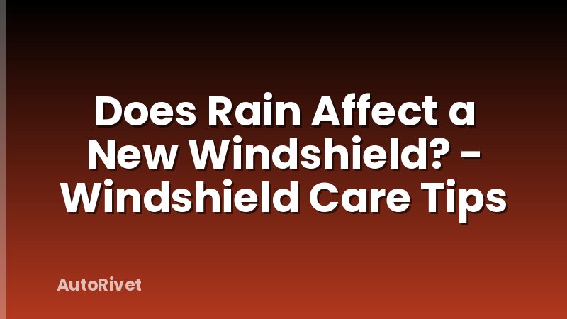 Does Rain Affect a New Windshield? - Windshield Care Tips