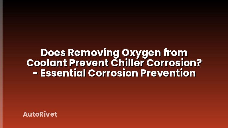Does Removing Oxygen from Coolant Prevent Chiller Corrosion? - Essential Corrosion Prevention