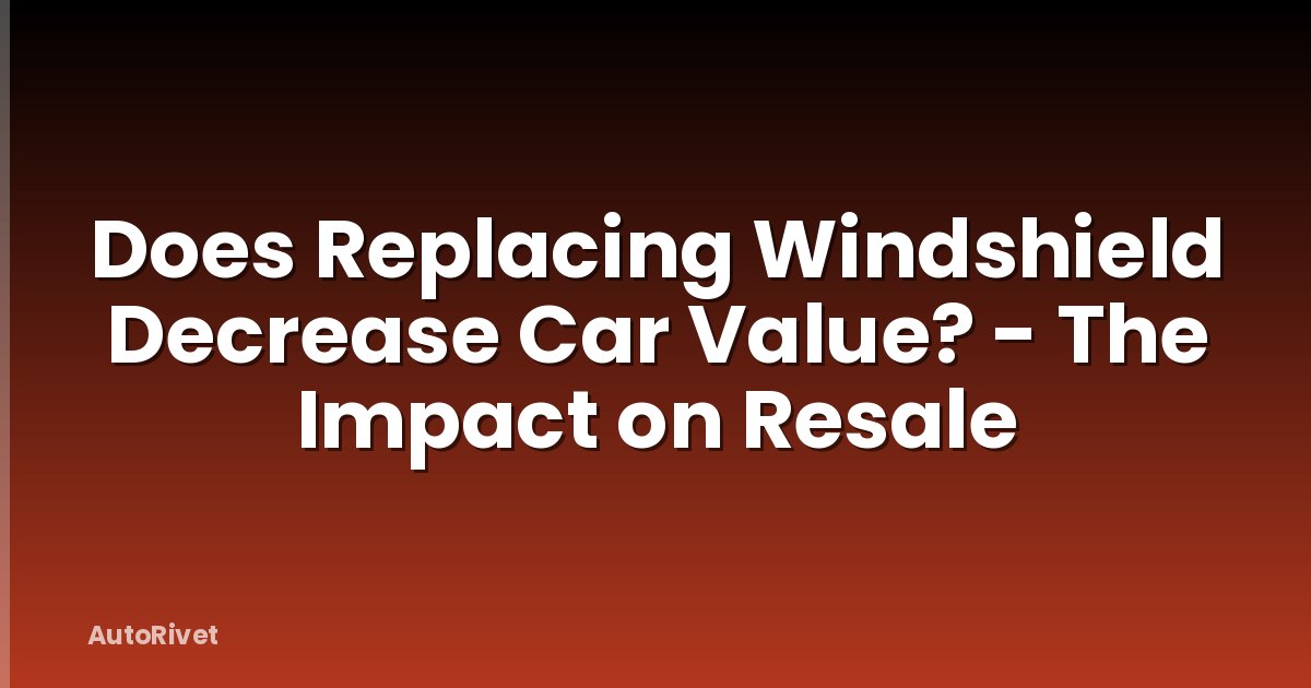 Does Replacing Windshield Decrease Car Value? - The Impact on Resale