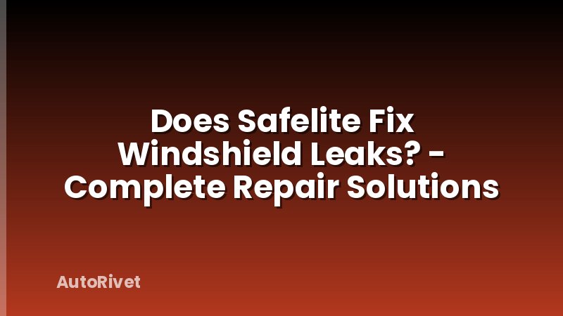 Does Safelite Fix Windshield Leaks? - Complete Repair Solutions