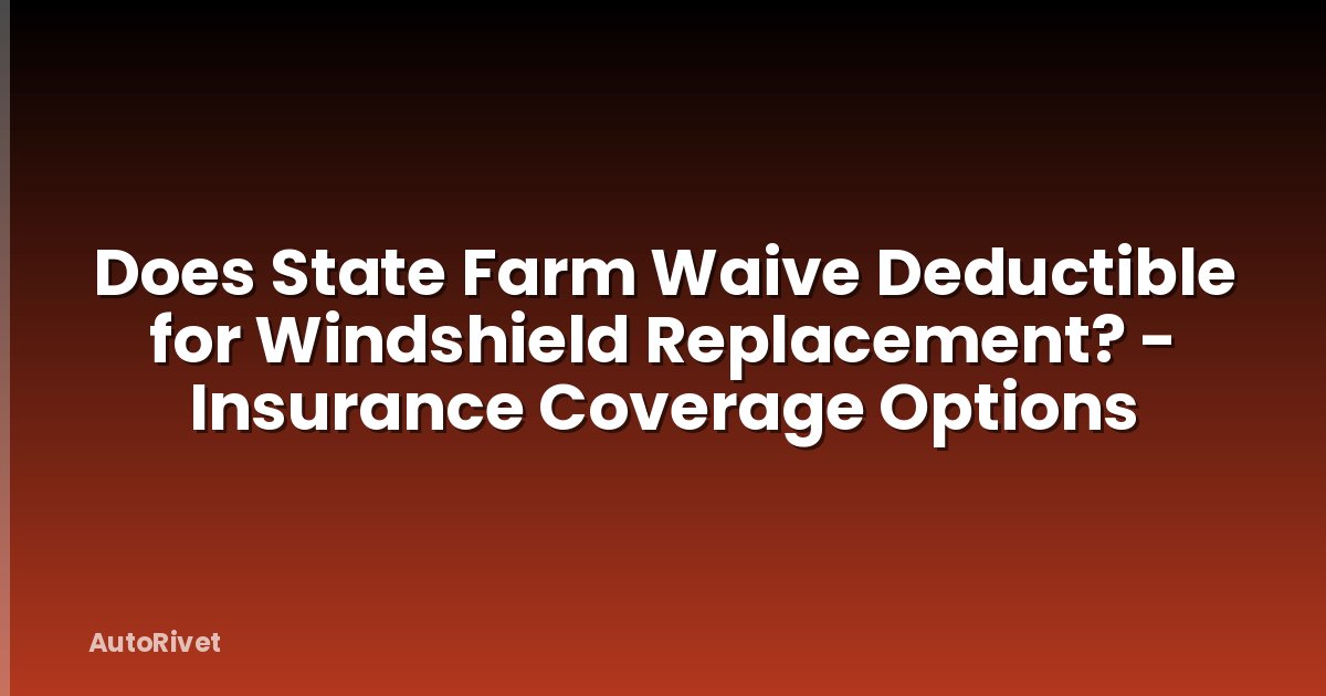 Does State Farm Waive Deductible for Windshield Replacement? - Insurance Coverage Options