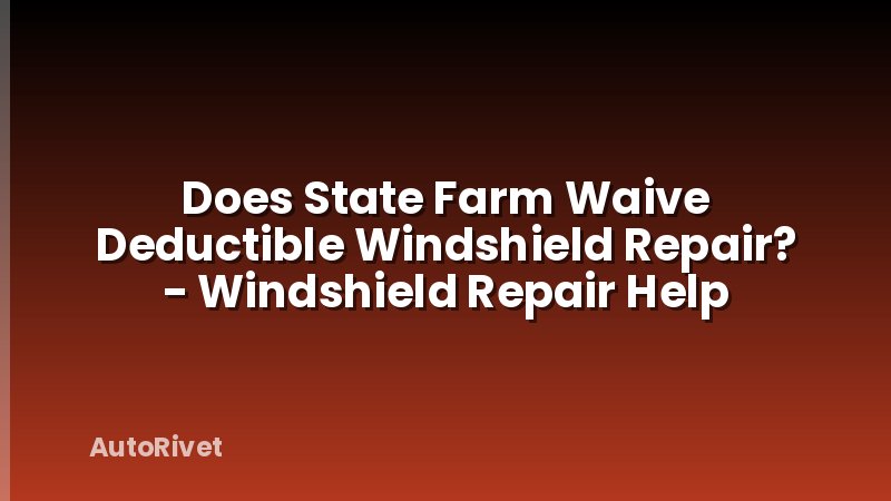 Does State Farm Waive Deductible Windshield Repair? - Windshield Repair Help