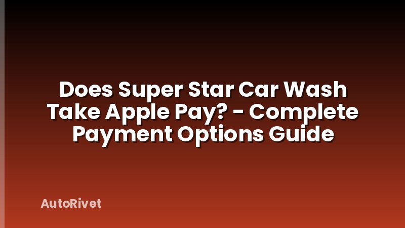 Does Super Star Car Wash Take Apple Pay? - Complete Payment Options Guide