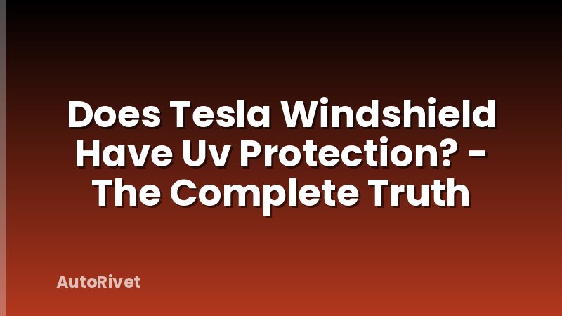 Does Tesla Windshield Have Uv Protection? - The Complete Truth