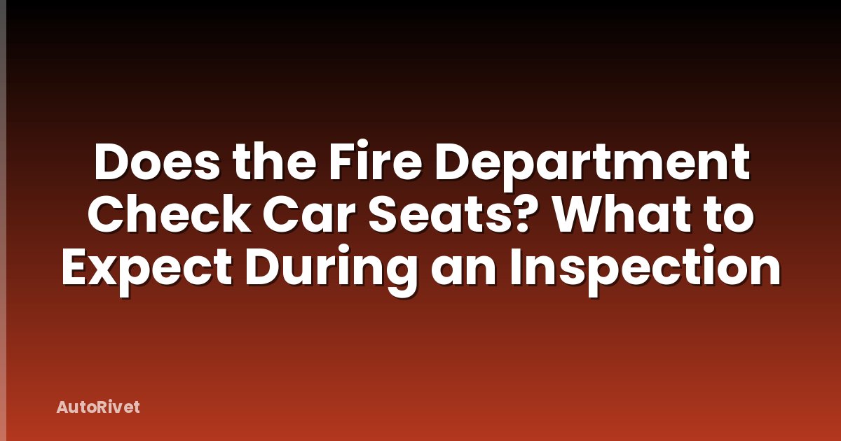 Does the Fire Department Check Car Seats? What to Expect During an Inspection