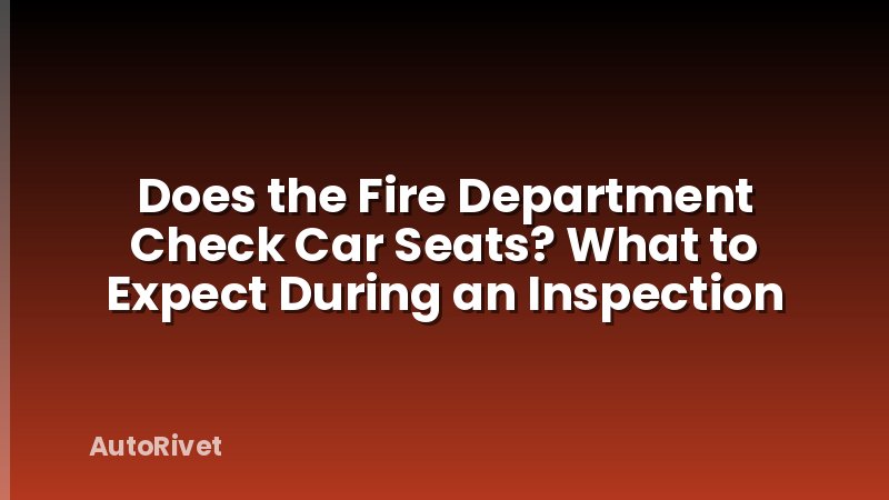 Does the Fire Department Check Car Seats? What to Expect During an Inspection