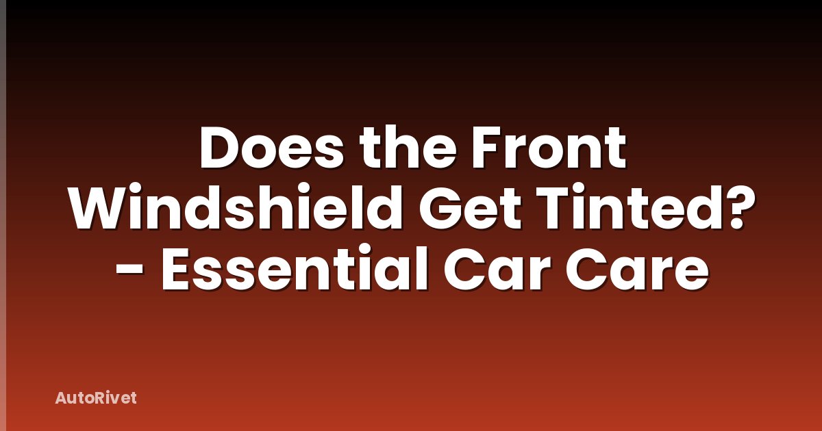 Does the Front Windshield Get Tinted? - Essential Car Care