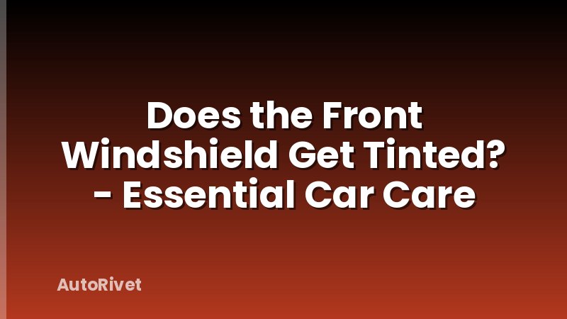 Does the Front Windshield Get Tinted? - Essential Car Care