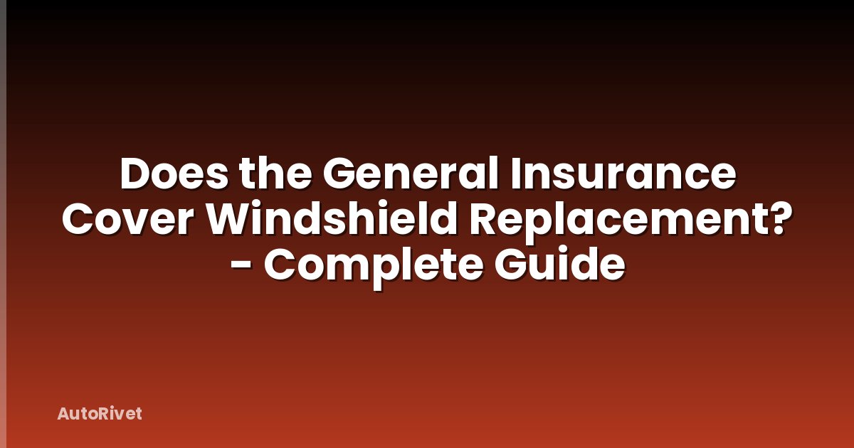 Does the General Insurance Cover Windshield Replacement? - Complete Guide