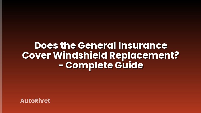 Does the General Insurance Cover Windshield Replacement? - Complete Guide