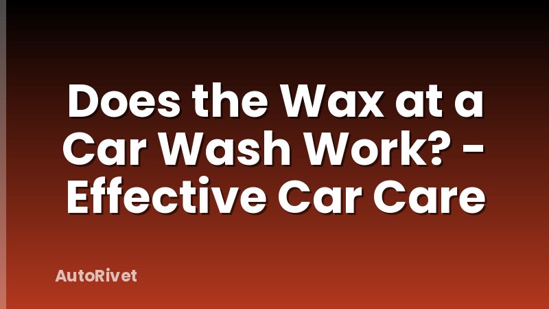 Does the Wax at a Car Wash Work? - Effective Car Care