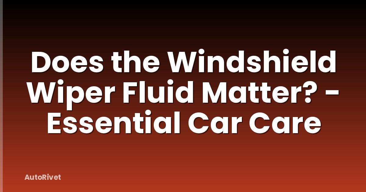 Does the Windshield Wiper Fluid Matter? - Essential Car Care