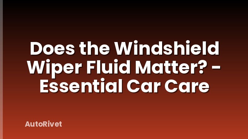 Does the Windshield Wiper Fluid Matter? - Essential Car Care