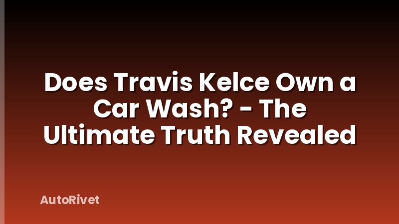 Does Travis Kelce Own a Car Wash? - The Ultimate Truth Revealed