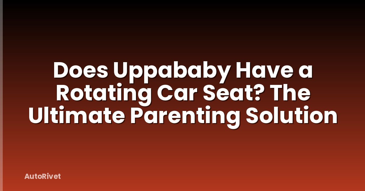 Does Uppababy Have a Rotating Car Seat? The Ultimate Parenting Solution
