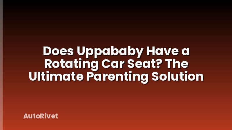 Does Uppababy Have a Rotating Car Seat? The Ultimate Parenting Solution