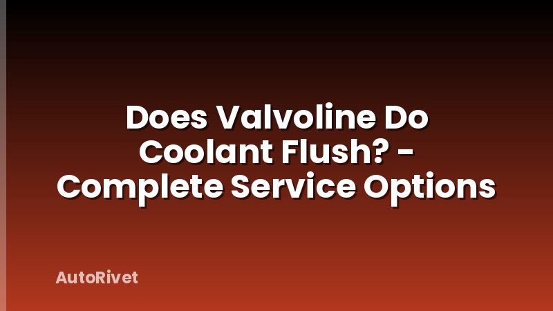 Does Valvoline Do Coolant Flush? - Complete Service Options