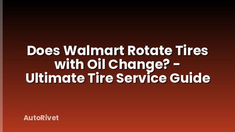 Does Walmart Rotate Tires with Oil Change? - Ultimate Tire Service Guide